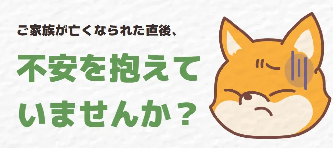 ご家族を亡くされた直後の不安な気持ちについて問いかけるメッセージと、困った表情のきつねのイラスト